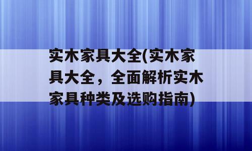 实木家具大全(实木家具大全，全面解析实木家具种类及选购指南)