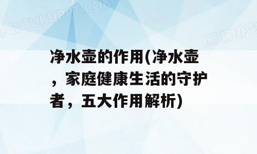 净水壶的作用(净水壶，家庭健康生活的守护者，五大作用解析)