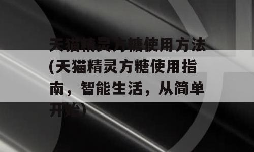 天猫精灵方糖使用方法(天猫精灵方糖使用指南，智能生活，从简单开始)