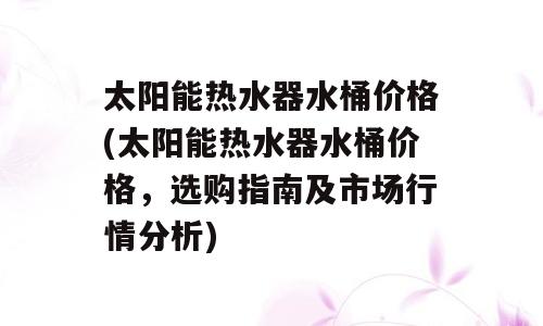 太阳能热水器水桶价格(太阳能热水器水桶价格，选购指南及市场行情分析)