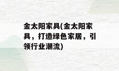 金太阳家具(金太阳家具，打造绿色家居，引领行业潮流)