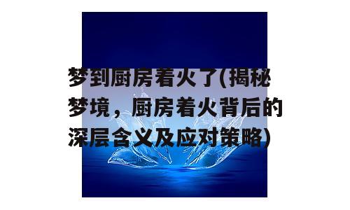 梦到厨房着火了(揭秘梦境，厨房着火背后的深层含义及应对策略)