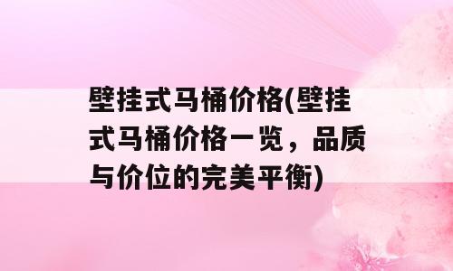 壁挂式马桶价格(壁挂式马桶价格一览，品质与价位的完美平衡)