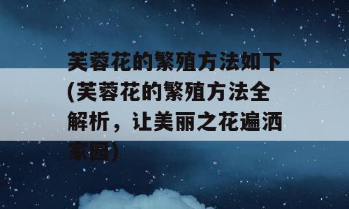 芙蓉花的繁殖方法如下(芙蓉花的繁殖方法全解析，让美丽之花遍洒家园)