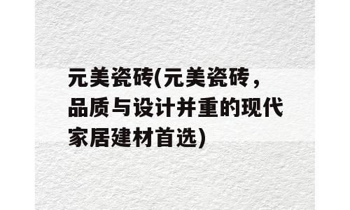 元美瓷砖(元美瓷砖，品质与设计并重的现代家居建材首选)