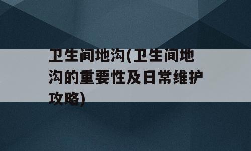 卫生间地沟(卫生间地沟的重要性及日常维护攻略)