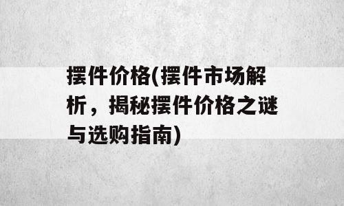 摆件价格(摆件市场解析，揭秘摆件价格之谜与选购指南)