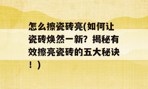 怎么擦瓷砖亮(如何让瓷砖焕然一新？揭秘有效擦亮瓷砖的五大秘诀！)