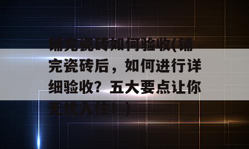铺完瓷砖如何验收(铺完瓷砖后，如何进行详细验收？五大要点让你无忧入住！)