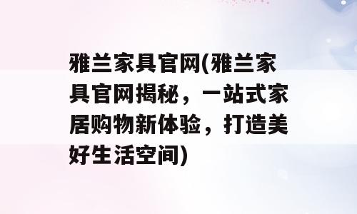 雅兰家具官网(雅兰家具官网揭秘，一站式家居购物新体验，打造美好生活空间)