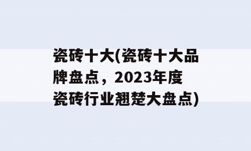 瓷砖十大(瓷砖十大品牌盘点，2023年度瓷砖行业翘楚大盘点)