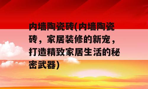 内墙陶瓷砖(内墙陶瓷砖，家居装修的新宠，打造精致家居生活的秘密武器)