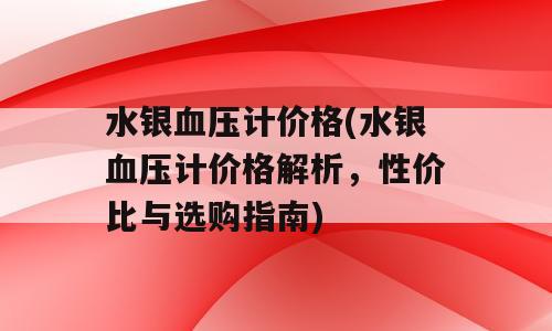 水银血压计价格(水银血压计价格解析，性价比与选购指南)