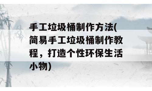 手工垃圾桶制作方法(简易手工垃圾桶制作教程，打造个性环保生活小物)