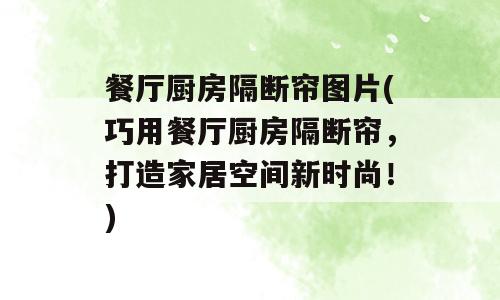 餐厅厨房隔断帘图片(巧用餐厅厨房隔断帘，打造家居空间新时尚！)