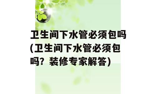 卫生间下水管必须包吗(卫生间下水管必须包吗？装修专家解答)