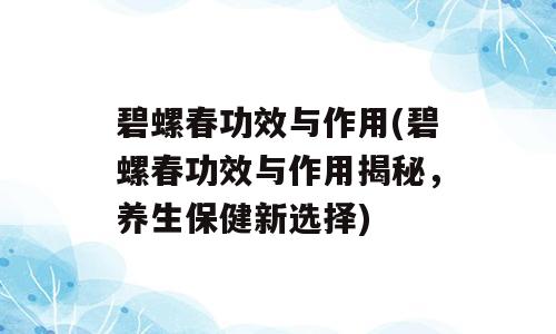 碧螺春功效与作用(碧螺春功效与作用揭秘，养生保健新选择)