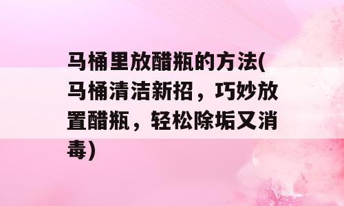 马桶里放醋瓶的方法(马桶清洁新招，巧妙放置醋瓶，轻松除垢又消毒)