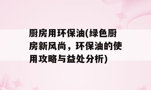 厨房用环保油(绿色厨房新风尚，环保油的使用攻略与益处分析)