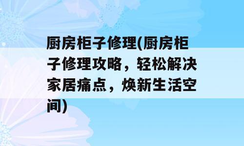 厨房柜子修理(厨房柜子修理攻略，轻松解决家居痛点，焕新生活空间)