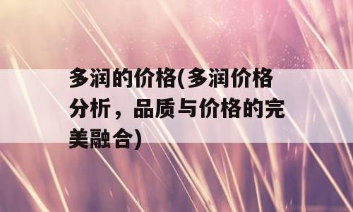 多润的价格(多润价格分析，品质与价格的完美融合)