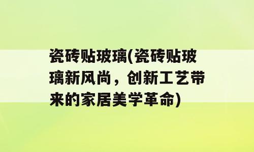 瓷砖贴玻璃(瓷砖贴玻璃新风尚，创新工艺带来的家居美学革命)