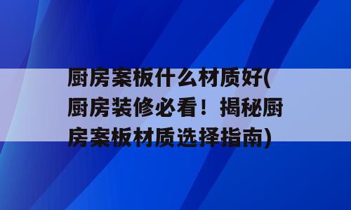 厨房案板什么材质好(厨房装修必看！揭秘厨房案板材质选择指南)