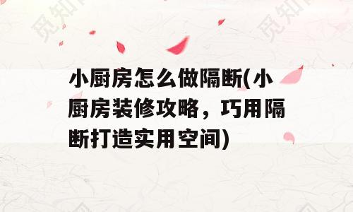 小厨房怎么做隔断(小厨房装修攻略，巧用隔断打造实用空间)