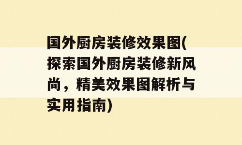 国外厨房装修效果图(探索国外厨房装修新风尚，精美效果图解析与实用指南)