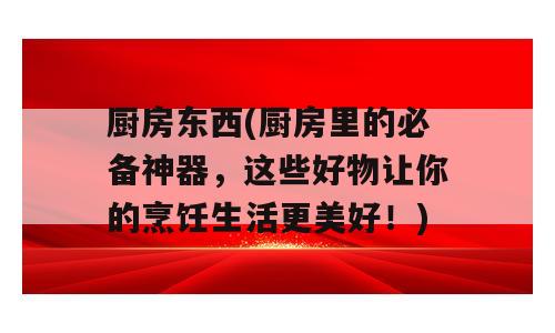 厨房东西(厨房里的必备神器，这些好物让你的烹饪生活更美好！)
