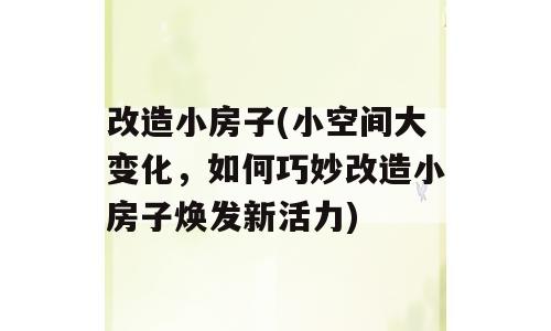 改造小房子(小空间大变化，如何巧妙改造小房子焕发新活力)