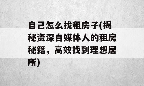 自己怎么找租房子(揭秘资深自媒体人的租房秘籍，高效找到理想居所)