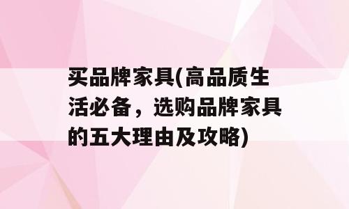 买品牌家具(高品质生活必备，选购品牌家具的五大理由及攻略)
