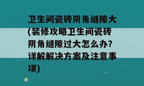 卫生间瓷砖阴角缝隙大(装修攻略卫生间瓷砖阴角缝隙过大怎么办？详解解决方案及注意事项)