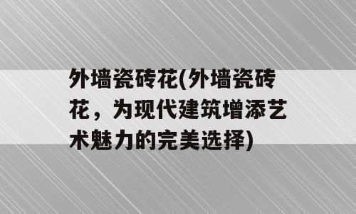外墙瓷砖花(外墙瓷砖花，为现代建筑增添艺术魅力的完美选择)