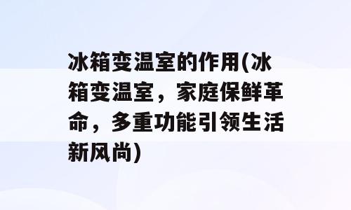 冰箱变温室的作用(冰箱变温室，家庭保鲜革命，多重功能引领生活新风尚)