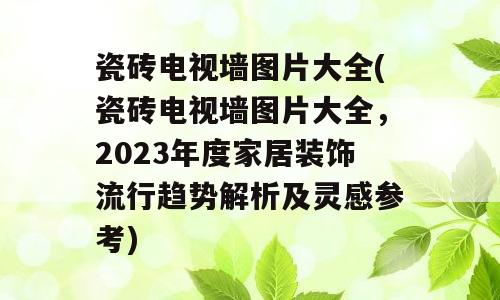 瓷砖电视墙图片大全(瓷砖电视墙图片大全，2023年度家居装饰流行趋势解析及灵感参考)