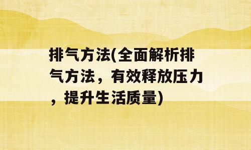 排气方法(全面解析排气方法，有效释放压力，提升生活质量)
