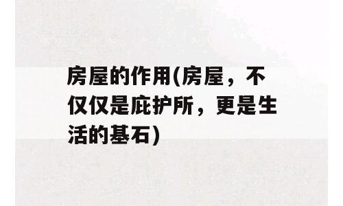 房屋的作用(房屋，不仅仅是庇护所，更是生活的基石)