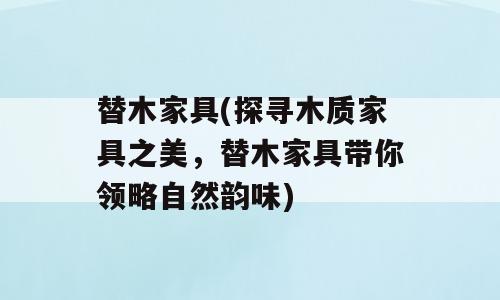 替木家具(探寻木质家具之美，替木家具带你领略自然韵味)