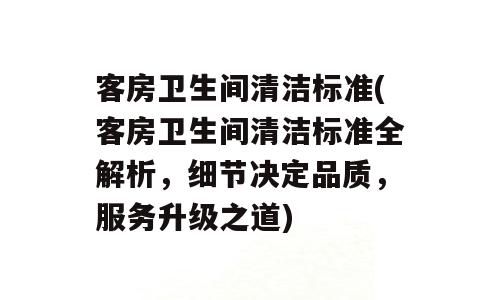 客房卫生间清洁标准(客房卫生间清洁标准全解析，细节决定品质，服务升级之道)