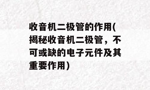 收音机二极管的作用(揭秘收音机二极管，不可或缺的电子元件及其重要作用)