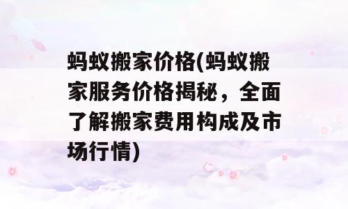 蚂蚁搬家价格(蚂蚁搬家服务价格揭秘，全面了解搬家费用构成及市场行情)
