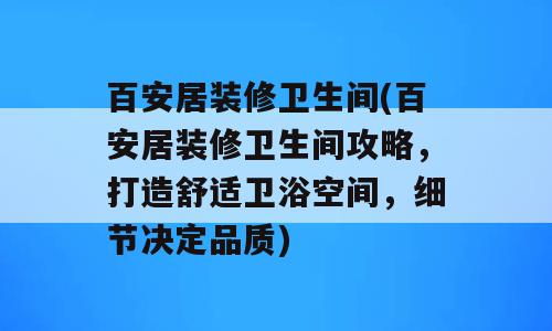 百安居装修卫生间(百安居装修卫生间攻略，打造舒适卫浴空间，细节决定品质)