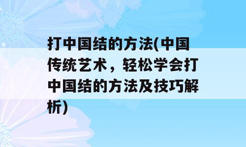 打中国结的方法(中国传统艺术，轻松学会打中国结的方法及技巧解析)
