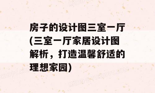 房子的设计图三室一厅(三室一厅家居设计图解析，打造温馨舒适的理想家园)