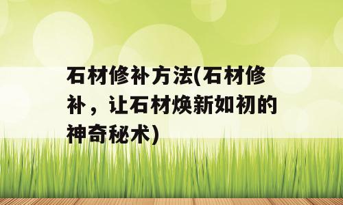 石材修补方法(石材修补，让石材焕新如初的神奇秘术)