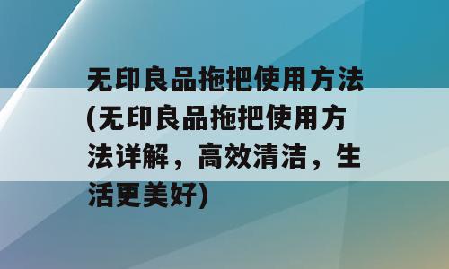无印良品拖把使用方法(无印良品拖把使用方法详解，高效清洁，生活更美好)