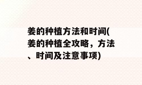 姜的种植方法和时间(姜的种植全攻略，方法、时间及注意事项)