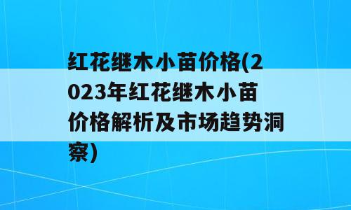 红花继木小苗价格(2023年红花继木小苗价格解析及市场趋势洞察)